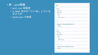 • 例：article情報
• author:投稿者
• is_liked: 自分が「いいね」している
かどうか
• /articless.json で取得
 