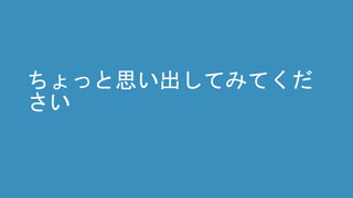 ちょっと思い出してみてくだ
さい
 