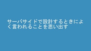 サーバサイドで設計するときによ
く言われることを思い出す
 