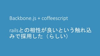 Backbone.js + coffeescript
railsとの相性が良いという触れ込
みで採用した（らしい）
 