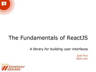 The Fundamentals of ReactJS
A library for building user interfaces
Jyoti Puri
@jyo_pur
 