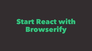Start React with
Browserify
 