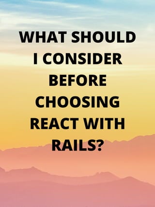 WHAT SHOULD
I CONSIDER
BEFORE
CHOOSING
REACT WITH
RAILS?
 