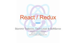 React / Redux
Stanimir Todorov, Tech Lead @ SoftServe
linkedin.com/in/stanimirt
github.com/stanimirtt
stanimir.todorof@gmail.com
 