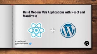 Build Modern Web Applications with React and
WordPress
Imran Sayed
@imranhsayed
 