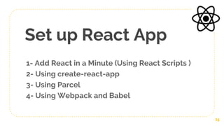 1- Add React in a Minute (Using React Scripts )
2- Using create-react-app
3- Using Parcel
4- Using Webpack and Babel
Set up React App
15
 