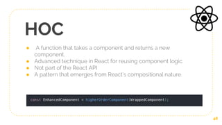 HOC
● A function that takes a component and returns a new
component.
● Advanced technique in React for reusing component logic.
● Not part of the React API
● A pattern that emerges from React’s compositional nature.
48
 
