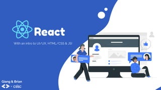 React
With an intro to UI/UX, HTML/CSS & JS!
Giang & Brian
 