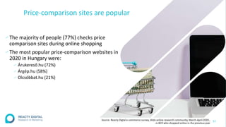 Price-comparison sites are popular
∕The majority of people (77%) checks price
comparison sites during online shopping
∕The most popular price-comparison websites in
2020 in Hungary were:
∕ Árukereső.hu (72%)
∕ Árgép.hu (58%)
∕ Olcsóbbat.hu (21%)
22
Source: Reacty Digtal e-commerce survey, VeVa online research community, March-April 2020.,
n=819 who shopped online in the previous year
 