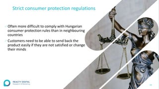 Strict consumer protection regulations
∕ Often more difficult to comply with Hungarian
consumer protection rules than in neighbouring
countries
∕ Customers need to be able to send back the
product easily if they are not satisfied or change
their minds
24
 