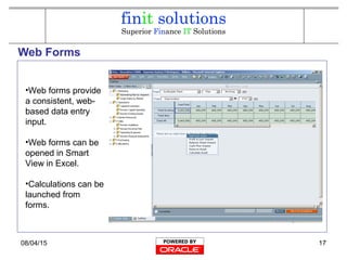 08/04/15 17
Web Forms
•Web forms provide
a consistent, web-
based data entry
input.
•Web forms can be
opened in Smart
View in Excel.
•Calculations can be
launched from
forms.
 