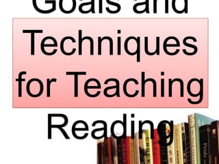 Goals and
Techniques
for Teaching
Reading
 