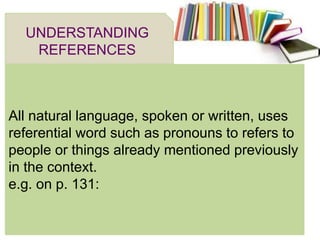 All natural language, spoken or written, uses
referential word such as pronouns to refers to
people or things already mentioned previously
in the context.
e.g. on p. 131:
UNDERSTANDING
REFERENCES
 