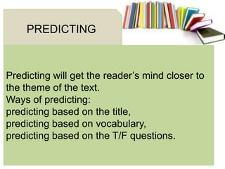 Predicting will get the reader’s mind closer to
the theme of the text.
Ways of predicting:
predicting based on the title,
predicting based on vocabulary,
predicting based on the T/F questions.
PREDICTING
 