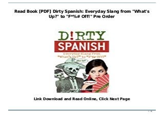 Read Book [PDF] Dirty Spanish: Everyday Slang from "What's Up?" to "F*%# Off!" Pre OrderRead Book [PDF] Dirty Spanish: Everyday Slang from "What's Up?" to "F*%# Off!" Pre Order
Read Book [PDF] Dirty Spanish: Everyday Slang from "What'sRead Book [PDF] Dirty Spanish: Everyday Slang from "What's
Up?" to "F*%# Off!" Pre OrderUp?" to "F*%# Off!" Pre Order
Link Download and Read Online, Click Next PageLink Download and Read Online, Click Next Page
1 / 151 / 15
 