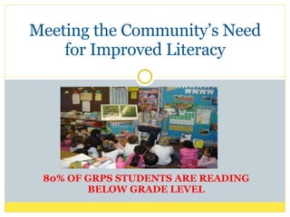 80% OF GRPS STUDENTS ARE READING BELOW GRADE LEVEL Meeting the Community’s Need for Improved Literacy 