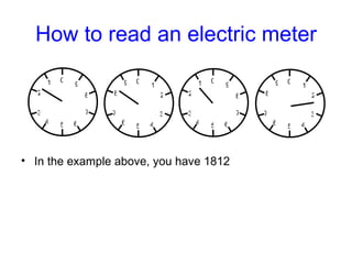 How to read an electric meter <ul><li>In the example above, you have 1812 </li></ul>0 5 1 2 3 4 6 9 8 7 0 5 1 2 3 4 6 9 8 ...
