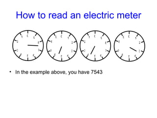 How to read an electric meter <ul><li>In the example above, you have 7543 </li></ul>0 5 1 2 3 4 6 9 8 7 0 5 1 2 3 4 6 9 8 ...