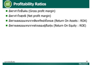 Profitability Ratios
อัตรากําไรขั้นตน (Gross profit margin)
อัตรากําไรสุทธิ (Net profit margin)
อตราผลตอบแทนจากสนทรพยทงหมด
อัตราผลตอบแทนจากสินทรัพยทั้งหมด (Return On Assets : ROA)
อัตราผลตอบแทนจากสวนของผูถือหุน (Return On Equity : ROE)

งบการเงินเบื้องตน

49

likestock

 