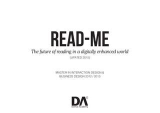 MASTER IN INTERACTION DESIGN &
BUSINESS DESIGN 2012 / 2013
READ-METhe future of reading in a digitally enhanced world
(UPATED 2015)
 