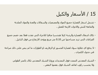 ‫الملدنة‬ ‫والمواد‬ ‫والعدة‬ ‫والسقاالت‬ ‫ت‬‫الملدنة‬ ‫والمواد‬ ‫والعدة‬ ‫والسقاالت‬ ‫ت‬
‫جميع‬ ‫خصم‬ ‫بعد‬ ‫فعال‬ ‫نفذت‬ ‫التي‬ ‫لالجزاء‬ ‫فيا‬
‫البانيل‬ ‫فوق‬ ‫من‬ ‫االرتفاع‬ ‫ويؤخذ‬ ‫بع‬.
‫صراحة‬ ‫ذلك‬ ‫على‬ ‫ينص‬ ‫لم‬ ‫ما‬ ‫الطوارات‬ ‫او‬ ‫اريف‬
‫الطولي‬ ‫بالمتر‬ ‫تكال‬ ‫المعدني‬ ‫الشبك‬‫الطولي‬ ‫بالمتر‬ ‫تكال‬ ‫المعدني‬ ‫الشبك‬
‫بعض‬.
15/‫ل‬ ‫والك‬ ‫عا‬ ‫األ‬ 15/‫والكيل‬ ‫األسعار‬
-‫والمصنعيات‬ ‫المواد‬ ‫جميع‬ ‫القصارة‬ ‫اسعار‬ ‫تشمل‬‫والمصنعيات‬ ‫المواد‬ ‫جميع‬ ‫القصارة‬ ‫اسعار‬ ‫تشمل‬
‫للعمل‬ ‫االزمة‬ ‫واالدوات‬ ‫للنش‬ ‫والمانعة‬.
-‫صاف‬ ‫ھندسيا‬ ‫كيال‬ ‫والرشة‬ ‫القصارة‬ ‫اشغال‬ ‫تكال‬
‫عن‬ ‫مساحتھا‬ ‫تزيد‬ ‫التي‬ ‫الفراغات‬0.10‫مر‬ ‫متر‬
-‫الرفا‬ ‫او‬ ‫الجسور‬ ‫لقصارة‬ ‫سواء‬ ‫عالوة‬ ‫اي‬ ‫يدفع‬ ‫ال‬
‫ا‬ ‫الك‬ ‫ل‬ ‫ف‬‫الكميات‬ ‫جدول‬ ‫في‬.
-‫وزوايا‬ ‫التمديدات‬ ‫فوق‬ ‫الممدد‬ ‫المعدني‬ ‫الشبك‬‫وزوايا‬ ‫التمديدات‬ ‫فوق‬ ‫الممدد‬ ‫المعدني‬ ‫الشبك‬
‫الب‬ ‫بعضھا‬ ‫فوق‬ ‫الشبك‬ ‫لفائف‬ ‫ركوب‬ ‫يحسب‬ ‫وال‬
 