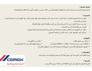 ‫والمتصلدة‬ ‫الطازجة‬ ‫الخرسانة‬ ‫خصائص‬ ‫تحسين‬ ‫الل‬.
‫كميات‬ ‫استخدام‬ ‫الى‬ ‫اللجوء‬ ‫بدون‬ ‫عالية‬ ‫تحمل‬ ‫قوة‬ ‫على‬ ‫لحصول‬
‫العمالة‬ ‫تقلل‬ ‫الدمك‬ ‫ة‬.
‫التجھيز‬ ‫والسابقة‬ ‫المسلحة‬.
*‫الكلوريدات‬ ‫من‬ ‫خالي‬.
*‫من‬ ‫اقل‬ ‫الھواء‬ ‫محتوى‬2%‫للجرعة‬ ‫طبقا‬.
‫للكبريتات‬ ‫اوم‬.
‫ماء‬ ‫بدون‬ ‫ت‬. (
‫ت‬.
‫المنتج‬ ‫وصف‬:
‫خال‬ ‫من‬ ‫وذلك‬ ‫تحملھا‬ ‫وقوة‬ ‫الخرسانة‬ ‫انسيابية‬ ‫لتحسين‬ ‫خصيصا‬ ‫نتج‬ُ‫ي‬
‫المميزات‬:
•‫كبيرة‬ ‫بدرجة‬ ‫المائى‬ ‫المحتوى‬ ‫نسبة‬ ‫تقلل‬–‫ا‬ ‫على‬ ‫يساعد‬ ‫مما‬
‫االسمنت‬ ‫من‬ ‫كبيرة‬.
•‫وقابلية‬ ‫الصب‬ ‫من‬ ‫كل‬ ‫فى‬ ‫أسرع‬ ‫انه‬ ‫حيث‬ ‫العمل‬ ‫سرعة‬ ‫من‬ ‫زيد‬ُ‫ت‬
•‫الحبيبات‬ ‫بين‬ ‫التماسك‬ ‫قوة‬ ‫من‬ ‫حسن‬ُ‫ت‬.
•‫الخرسانة‬ ‫في‬ ‫استخدامه‬ ‫يمكن‬ ‫بالتالي‬ ‫و‬ ‫الكلوريدات‬ ‫من‬ ‫خالي‬
•‫التشغيل‬ ‫قابلية‬ ‫من‬ ‫عالية‬ ‫درجة‬ ‫على‬ ‫الحصول‬ ‫على‬ ‫ساعد‬ُ‫ي‬
‫الخواص‬:
*‫اللون‬ ‫غامق‬ ‫بنى‬ ‫سائل‬.
*‫الكثافة‬)‫حرارة‬ ‫درجة‬ ‫عند‬23ْ(1.190/+-0.005‫كجم‬/‫لتر‬.
*‫المقا‬ ‫االسمنت‬ ‫متضمنا‬ ‫البورتالندى‬ ‫االسمنت‬ ‫أنواع‬ ‫لجميع‬ ‫مطابق‬
‫التطبيقات‬:
‫الماء‬ ‫وجود‬ ‫فى‬ ‫الخرسانة‬ ‫الى‬ ‫أضافته‬ ‫يلزم‬)‫االسمنت‬ ‫مع‬ ‫ستخدم‬ُ‫ي‬ ‫ال‬
‫الجرعة‬:
‫حدود‬ ‫فى‬ ‫تكون‬ ‫المقترحة‬ ‫الجرعة‬0.8%‫الى‬2.2%‫األسمنت‬ ‫وزن‬ ‫من‬
 