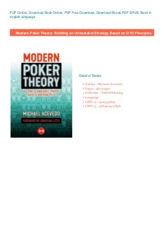 PDF Online, Download Book Online, PDF Free Download, Download Ebook PDF EPUB, Book in
english language
Modern Poker Theory: Building an Unbeatable Strategy Based on GTO Principles
Detail of Books
Author : Michael Acevedoq
Pages : 480 pagesq
Publisher : D&bPublishingq
Language :q
ISBN-10 : 1909457892q
ISBN-13 : 9781909457898q
 
