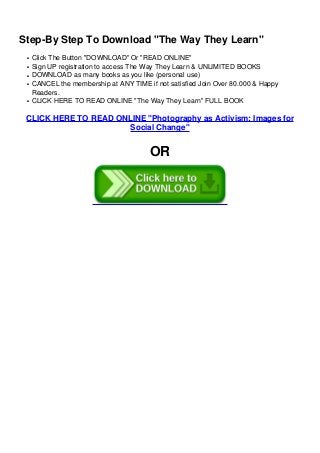 q
q
q
q
q
Step-By Step To Download "The Way They Learn"
Click The Button "DOWNLOAD" Or "READ ONLINE"
Sign UP registration to access The Way They Learn & UNLIMITED BOOKS
DOWNLOAD as many books as you like (personal use)
CANCEL the membership at ANY TIME if not satisfied Join Over 80.000 & Happy
Readers.
CLICK HERE TO READ ONLINE "The Way They Learn" FULL BOOK
CLICK HERE TO READ ONLINE "Photography as Activism: Images for
Social Change"
OR
 