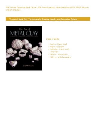 PDF Online, Download Book Online, PDF Free Download, Download Ebook PDF EPUB, Book in
english language
The Art of Metal Clay: Techniques for Creating Jewelry and Decorative Objects
Detail of Books
Author : Sherri Haabq
Pages : 144 pagesq
Publisher : Potter Craftq
Language :q
ISBN-10 : 0823003671q
ISBN-13 : 9780823003679q
 