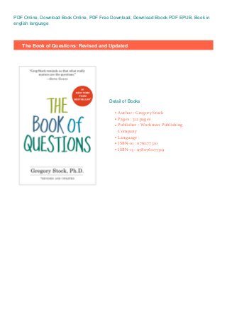 PDF Online, Download Book Online, PDF Free Download, Download Ebook PDF EPUB, Book in
english language
The Book of Questions: Revised and Updated
Detail of Books
Author : Gregory Stockq
Pages : 312 pagesq
Publisher : Workman Publishing
Company
q
Language :q
ISBN-10 : 0761177310q
ISBN-13 : 9780761177319q
 