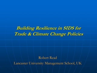 Building Resilience in SIDS for
Trade & Climate Change Policies



                Robert Read
Lancaster University Management School, UK
 