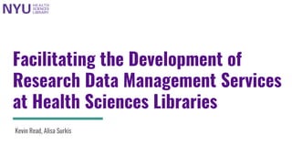 Facilitating the Development of
Research Data Management Services
at Health Sciences Libraries
Kevin Read, Alisa Surkis
 