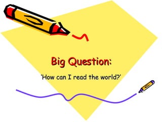 Big Question: ‘ How can I read the world?’ 