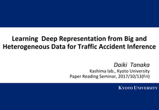 1 KYOTO UNIVERSITY
KYOTO UNIVERSITY
Learning		Deep	Representation	from	Big	and	
Heterogeneous	Data	for	Traffic	Accident	Inference
Daiki Tanaka
Kashima	lab.,	Kyoto	University
Paper	Reading	Seminar,	2017/10/13(Fri)		
 