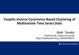 1 KYOTO UNIVERSITY
KYOTO UNIVERSITY
Toeplitz Inverse Covariance-Based Clustering of
Multivariate Time Series Data
Daiki Tanaka
Kashima lab., Kyoto University
Paper Reading Seminar, 2018/4/20(Fri)
 