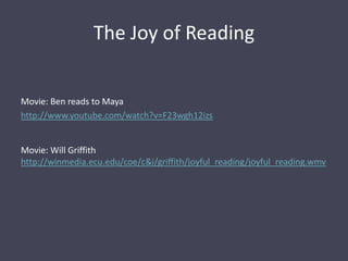 The Joy of ReadingMovie: Ben reads to Mayahttp://www.youtube.com/watch?v=F23wgh12izsMovie: Will Griffith http://winmedia.ecu.edu/coe/c&i/griffith/joyful_reading/joyful_reading.wmv
