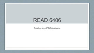 READ 6406
Creating Your IRB Submission
 