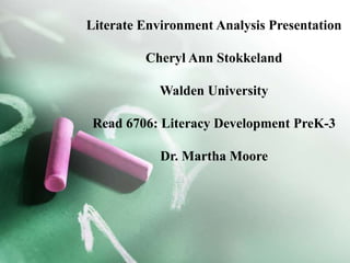 Literate Environment Analysis Presentation
Cheryl Ann Stokkeland
Walden University
Read 6706: Literacy Development PreK-3
Dr. Martha Moore
 