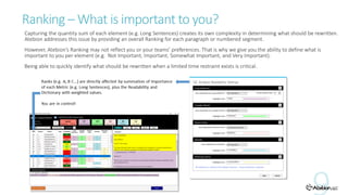 Ranking – What is important to you?
Capturing the quantity sum of each element (e.g. Long Sentences) creates its own complexity in determining what should be rewritten.
Atebion addresses this issue by providing an overall Ranking for each paragraph or numbered segment.
However, Atebion’s Ranking may not reflect you or your teams’ preferences. That is why we give you the ability to define what is
important to you per element (e.g. Not Important, Important, Somewhat Important, and Very Important).
Being able to quickly identify what should be rewritten when a limited time restraint exists is critical.
 