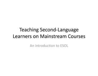 Teaching Second‐Language 
Learners on Mainstream Courses 
       An introduc7on to ESOL  
 