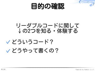 まとめ Powered by Rabbit 2.1.7
目的の確認
リーダブルコードに関して
↓の2つを知る・体験する
どういうコード？✓
どうやって書くの？✓
 