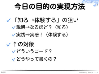 進め方 Powered by Rabbit 2.1.7
今日の目的の実現方法
「知る→体験する」の狙い
説明→なるほど？（知る）✓
実践→実感！（体験する）✓
✓
↑の対象
どういうコード？✓
どうやって書くの？✓
✓
 