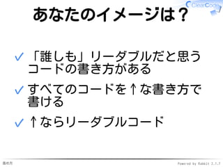 進め方 Powered by Rabbit 2.1.7
あなたのイメージは？
「誰しも」リーダブルだと思う
コードの書き方がある
（誤解を防ぐための補足：「多くの人が」ならあるよ！）
✓
すべてのコードを↑な書き方で
書ける
✓
↑ならリーダブルコード✓
 