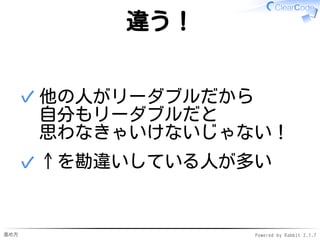 進め方 Powered by Rabbit 2.1.7
違う！
他の人がリーダブルだから
自分もリーダブルだと
思わなきゃいけないじゃない！
（誤解を防ぐための補足：自分も思ったならそれでよい）
✓
↑を勘違いしている人が多い✓
 