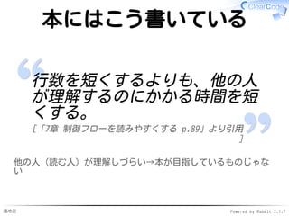 進め方 Powered by Rabbit 2.1.7
本にはこう書いている
コードは他の人が最短時間で理
解できるように書かなければい
けない。
[「1章 理解しやすいコード p. 3」より引用]
他の人（読む人）が理解しづらい→本が目指しているものじゃな
い
 