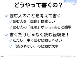 進め方 Powered by Rabbit 2.1.7
どうやって書くの？
読む人のことを考えて書く
読む人を「想像」は難しい✓
読む人の「経験」がたくさんあると簡単✓
✓
書くだけじゃなく読む経験を！
ただし、単に読む経験じゃない✓
「読みやすい」の経験が大事✓
✓
 
