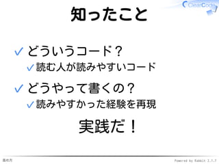 進め方 Powered by Rabbit 2.1.7
知ったこと
どういうコード？
読む人が読みやすいコード✓
✓
どうやって書くの？
読みやすかった経験を再現✓
✓
実践だ！
 