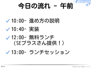 進め方 Powered by Rabbit 2.1.7
今日の流れ - 午前
10:00- 進め方の説明✓
10:40- 実装✓
12:00- 無料ランチ
（SEプラスさん提供！）
✓
13:00- ランチセッション✓
 