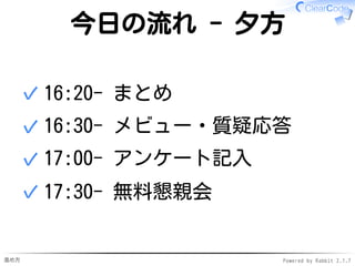 進め方 Powered by Rabbit 2.1.7
今日の流れ - 夕方
16:20- まとめ✓
16:30- メビュー・質疑応答✓
17:00- アンケート記入✓
17:30- 無料懇親会✓
 