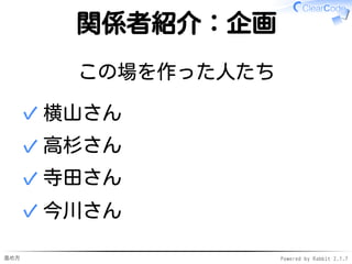 進め方 Powered by Rabbit 2.1.7
関係者紹介：企画
この場を作った人たち
横山さん✓
高杉さん✓
寺田さん✓
今川さん✓
 
